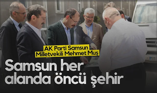 AK Parti Samsun Milletvekili Mehmet Muş: Samsun Her Alanda Öncü Şehir
