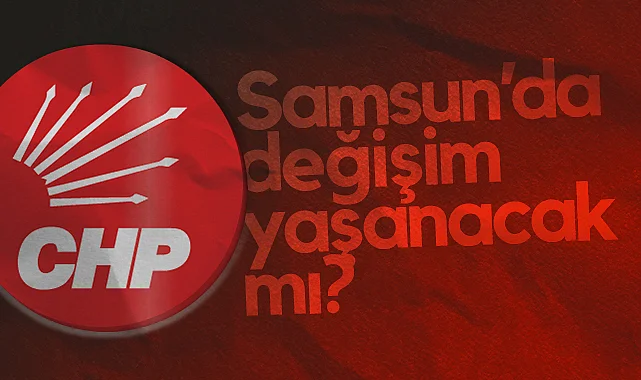 CHP'de Kongre Takvimi Açıklandı: Samsun'da Değişim Yaşanacak Mı?