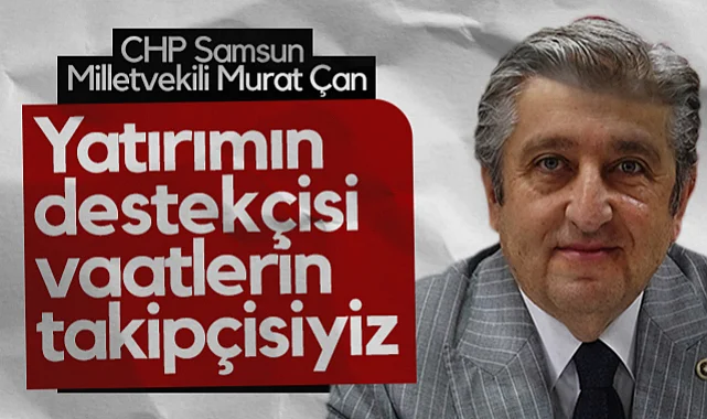 CHP Samsun Milletvekili Murat Çan: Yatırımın Destekçisi, Vaatlerin Takipçisiyiz