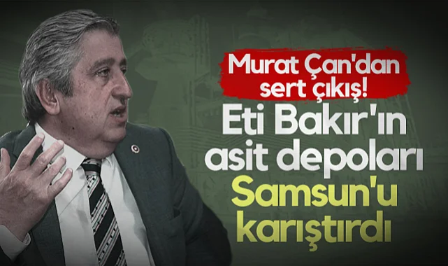 Eti Bakır'ın Asit Depoları Samsun'u Karıştırdı: CHP'li Murat Çan'dan Sert Çıkış!