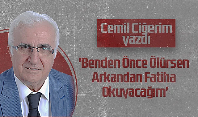 Hedef Halk Gazetesi Köşe Yazarı Cemil Ciğerim: Benden Önce Ölürsen Arkandan Fatiha Okuyacağım