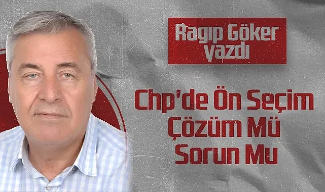 Hedef Halk Gazetesi Köşe Yazarı Ragıp Göker: Chp'de Ön Seçim Çözüm Mü Sorun Mu