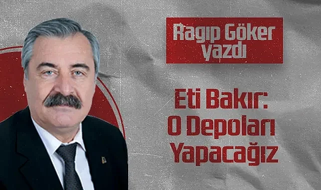 Hedef Halk Gazetesi Köşe Yazarı Ragıp Göker: Eti Bakır: O Depoları Yapacağız