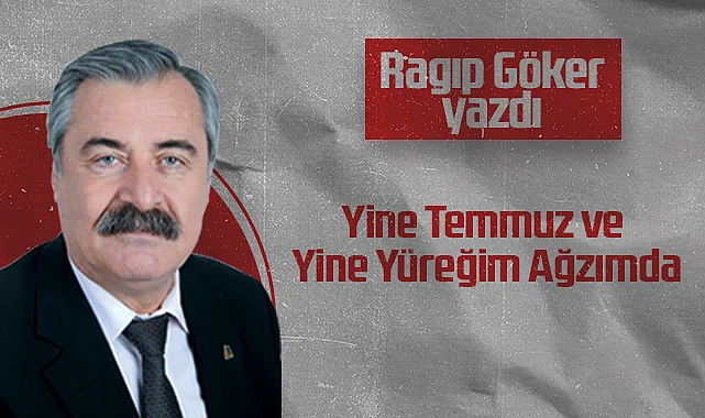 Hedef Halk Gazetesi Köşe Yazarı Ragıp Göker: Yine Temmuz ve Yine Yüreğim Ağzımda