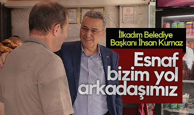 İlkadım Belediye Başkanı İhsan Kurnaz: Esnaf Yol Arkadaşımız