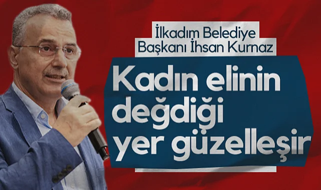 İlkadım Belediye Başkanı İhsan Kurnaz: Kadın Elinin Değdiği Yer Güzelleşir