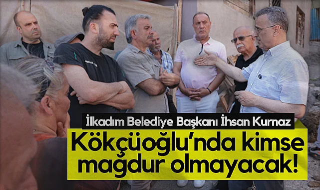 İlkadım Belediye Başkanı İhsan Kurnaz: Kökçüoğlu’nda Kimse Mağdur Olmayacak!