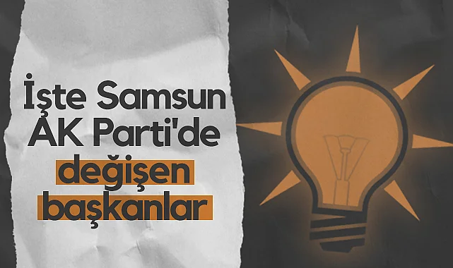 İşte Samsun AK Parti'de Değişen Başkanlar
