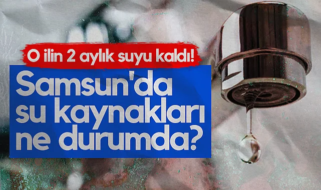 O ilin 2 aylık suyu kaldı! Samsun'da Su Kaynakları Ne Durumda?