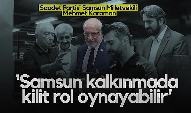 Saadet Partisi Samsun Milletvekili Mehmet Karaman: Samsun Kalkınmada Kilit Rol Oynayabilir