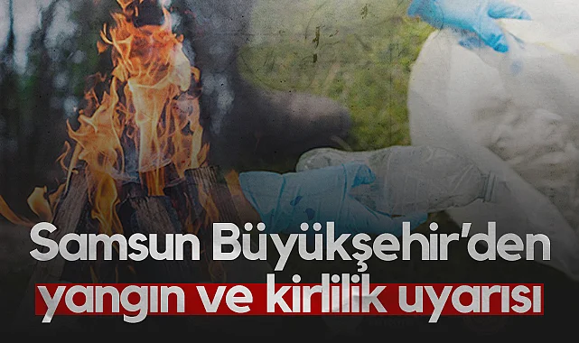 Samsun Büyükşehir’den Yangın ve Kirlilik Uyarısı