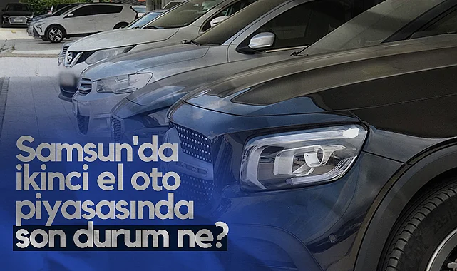 Samsun'da İkinci El Oto Piyasasında Son Durum Ne?