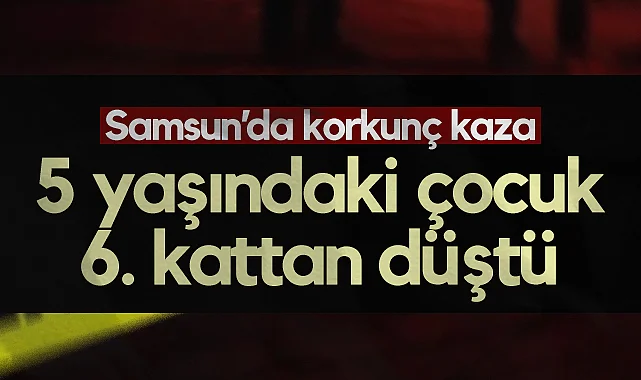 Samsun'da Korkunç Kaza: 6. Kattan Düşen 5 Yaşındaki Çocuk Ağır Yaralandı