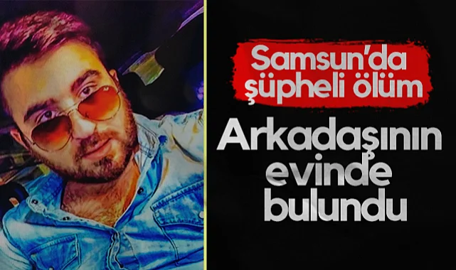 Samsun'da Şüpheli Ölüm: Arkadaşının Evinde Cansız Bedeni Bulundu