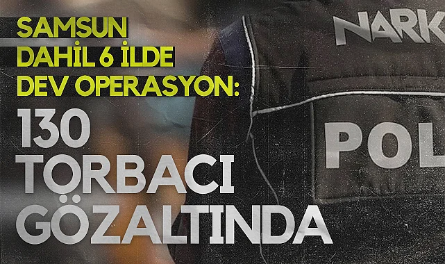 Samsun Dahil 6 İlde Dev Operasyon: 130 Torbacı Gözaltında