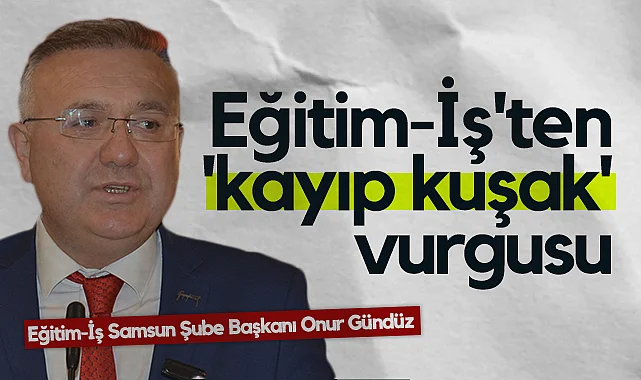 Samsun Eğitim-İş'ten Kayıp Kuşak Vurgusu