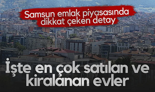 Samsun Emlak Piyasasında Dikkat Çeken Detay: İşte En Çok Satılan ve Kiralanan Evler