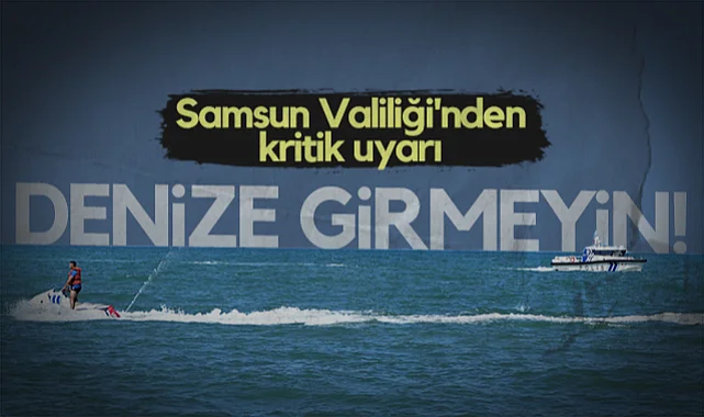 Samsun Valiliği'nden Kritik Uyarı: Denize Girmeyin!