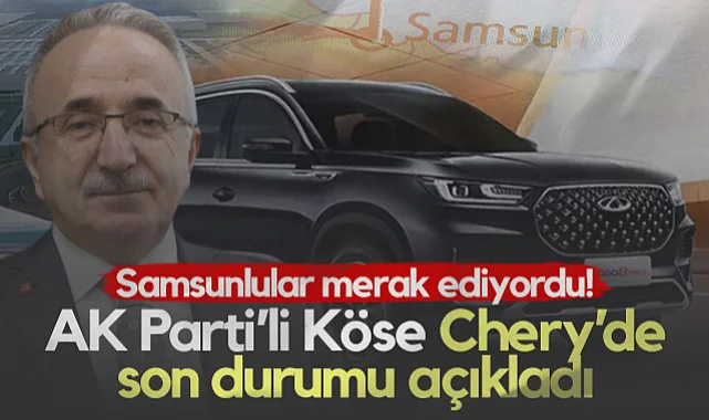 Samsunluların Merakla Beklediği Chery'de Son Durumu AK Parti'li Köse Açıkladı