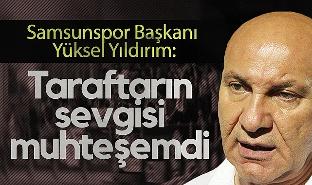 Samsunspor Başkanı Yüksel Yıldırım'dan Taraftara Övgü: Sevgileri Muhteşemdi!