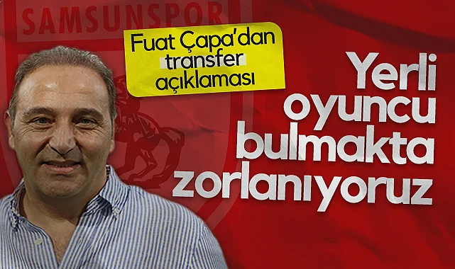 Samsunspor Futbol Direktörü Çapa'dan Transfer Açıklaması: Yerli Oyuncu Bulmak Çok Zor