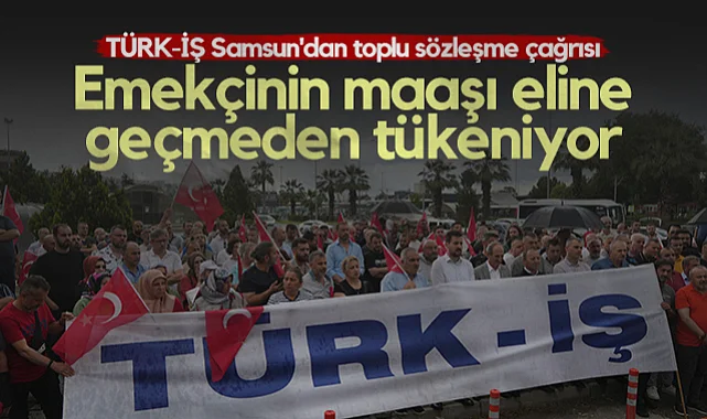 TÜRK-İŞ Samsun'dan Toplu Sözleşme Çağrısı: Emekçinin Maaşı Eline Geçmeden Tükeniyor