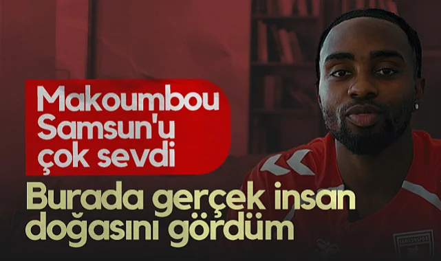 Yeni Transfer Makoumbou Samsun'u Çok Sevdi: Burada Gerçek İnsan Doğasını Gördüm