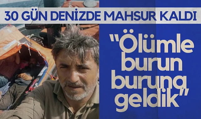 30 Gün Denizde Mahsur Kaldı: Ölümle Burun Buruna Geldik