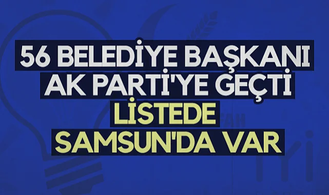 56 Belediye Başkanı AK Parti'ye Geçti, Listede Samsun'da Var