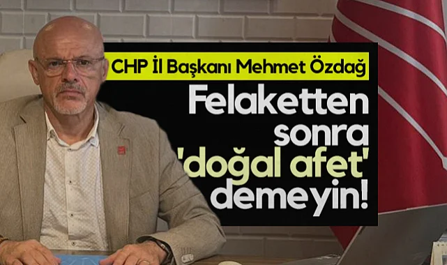 CHP Samsun İl Başkanı Mehmet Özdağ: Felaketten Sonra Doğal Afet Demeyin!