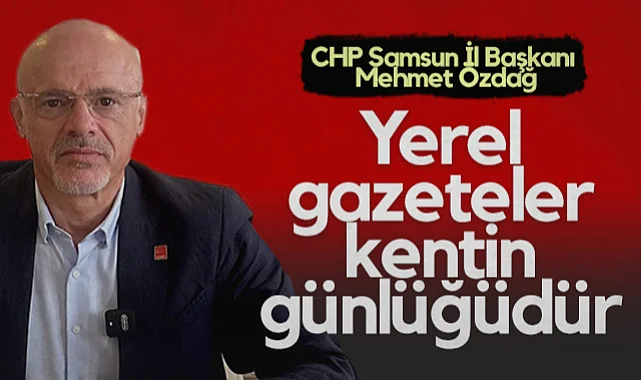CHP Samsun İl Başkanı Mehmet Özdağ: Yerel Gazeteler Kentin Günlüğüdür