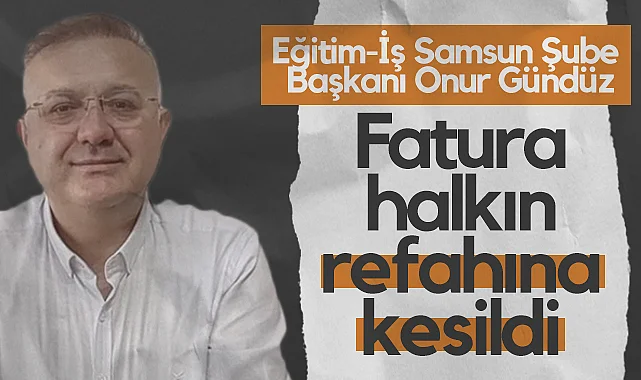 Eğitim-İş Samsun Şube Başkanı Onur Gündüz: Fatura Halkın Refahına Kesildi