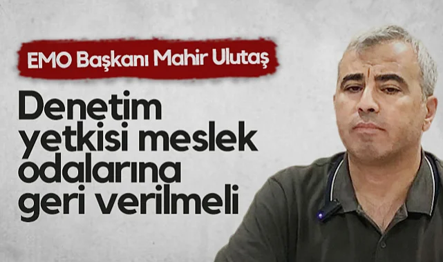 EMO Başkanı Mahir Ulutaş: Denetim Yetkisi Meslek Odalarına Geri Verilmeli