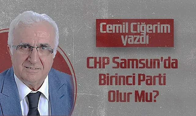 Hedef Halk Gazetesi Köşe Yazarı Cemil Ciğerim: CHP Samsun'da Birinci Parti Olur Mu?