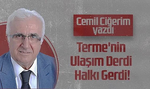 Hedef Halk Gazetesi Köşe Yazarı Cemil Ciğerim: Terme'nin Ulaşım Derdi Halkı Gerdi!