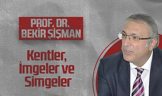 Hedef Halk Gazetesi Köşe Yazarı Prof. Dr. Bekir Şişman: Kentler, İmgeler ve Simgeler