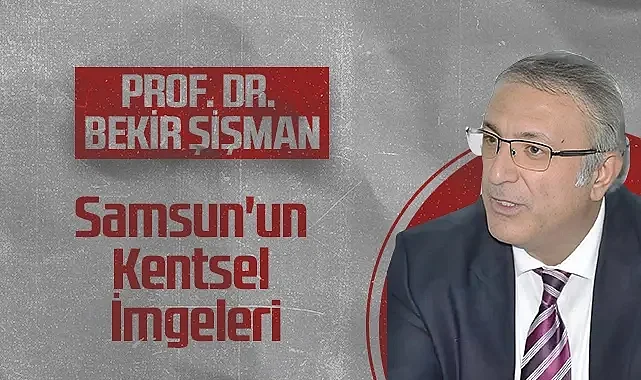 Hedef Halk Gazetesi Köşe Yazarı Prof. Dr. Bekir Şişman: Samsun'un Kentsel İmgeleri