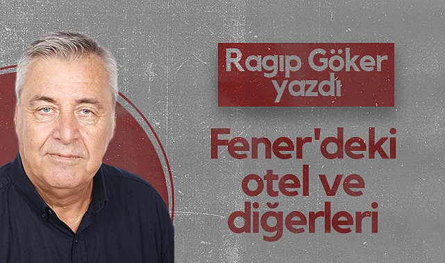Hedef Halk Gazetesi Köşe Yazarı Ragıp Göker: Fener'deki Otel ve Diğerleri