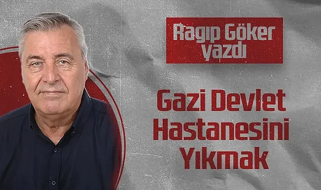 Hedef Halk Gazetesi Köşe Yazarı Ragıp Göker: Gazi Devlet Hastanesini Yıkmak