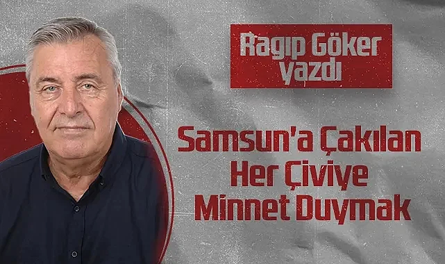 Hedef Halk Gazetesi Köşe Yazarı Ragıp Göker: Samsun'a Çakılan Her Çiviye Minnet Duymak