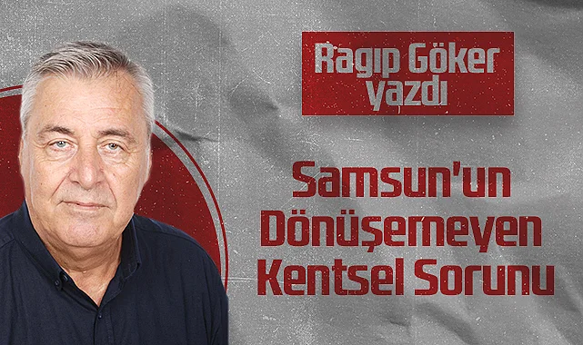 Hedef Halk Gazetesi Köşe Yazarı Ragıp Göker: Samsun'un Dönüşemeyen Kentsel Sorunu