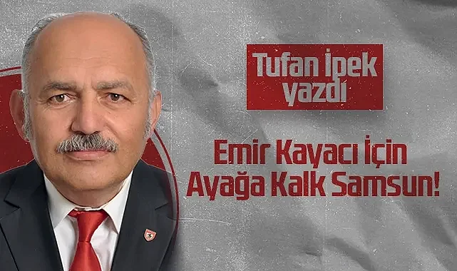 Hedef Halk Gazetesi Köşe Yazarı Tufan İpek: Emir Kayacı İçin Ayağa Kalk Samsun!