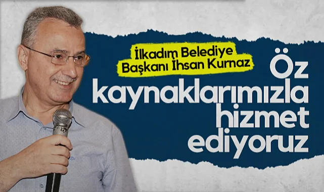 İlkadım Belediye Başkanı İhsan Kurnaz: Öz Kaynaklarımızla Hizmet Ediyoruz