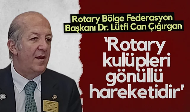 Rotary Bölge Federasyon Başkanı Dr. Lütfi Can Çığırgan: Rotary Kulüpleri Gönüllü Hareketidir