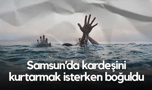 Samsun’da Kardeşini Kurtarmak İsteyen Genç Boğuldu