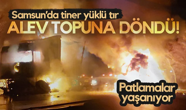 Samsun'da Tiner Yüklü Tır Alev Topuna Döndü! Patlamalar Yaşanıyor...