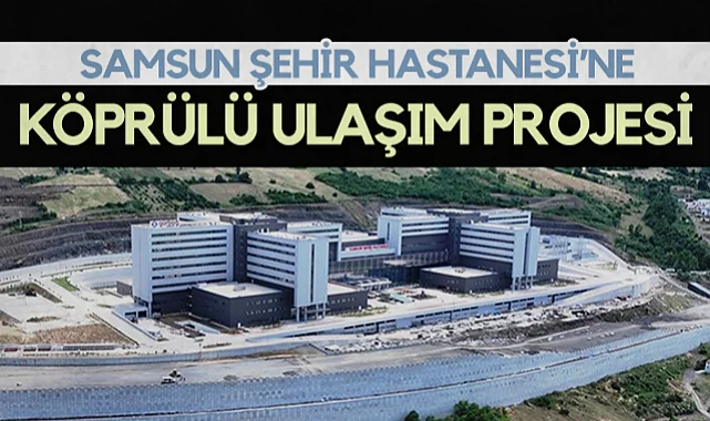 Samsun Şehir Hastanesi'ne Köprülü Ulaşım Projesi