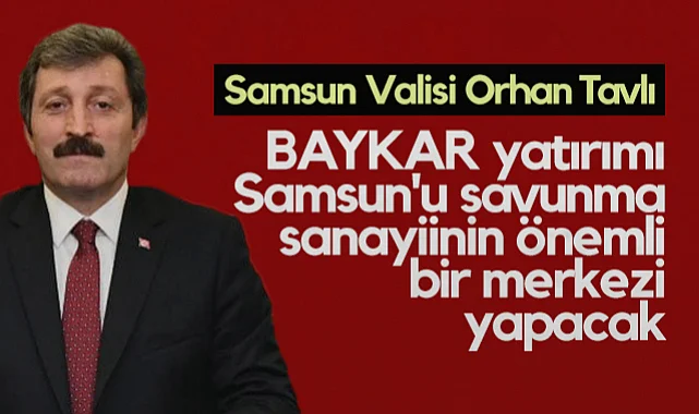 Samsun Valisi Orhan Tavlı: BAYKAR Samsun'u Savunma Sanayiinin Önemli Bir Merkezi Yapacak