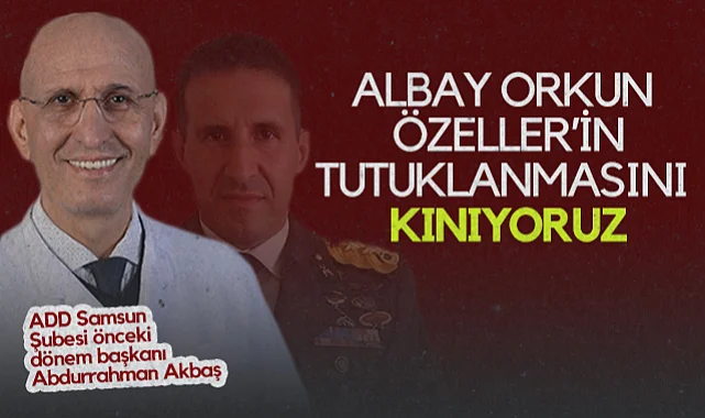 ADD Samsun Şubesi Önceki Dönem Başkanı Abdurrahman Akbaş: Albay Orkun Özeller’in Tutuklanmasını Kınıyoruz