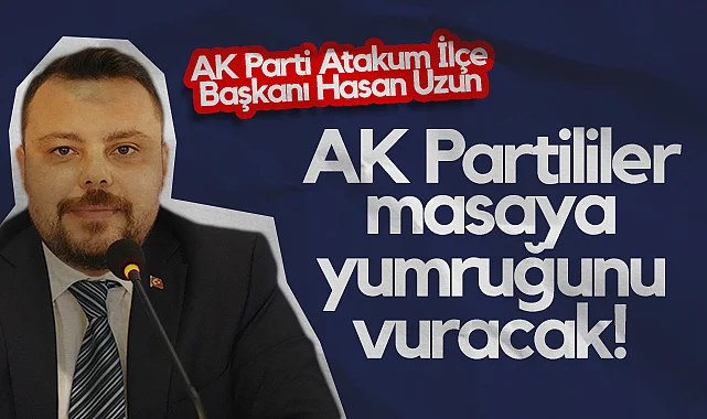 AK Parti Atakum İlçe Başkanı Hasan Uzun: AK Partililer Masaya Yumruğunu Vuracak!